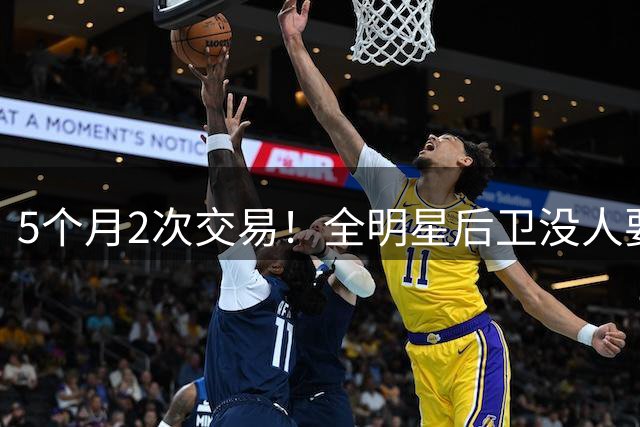 5个月2次交易！全明星后卫没人要了？